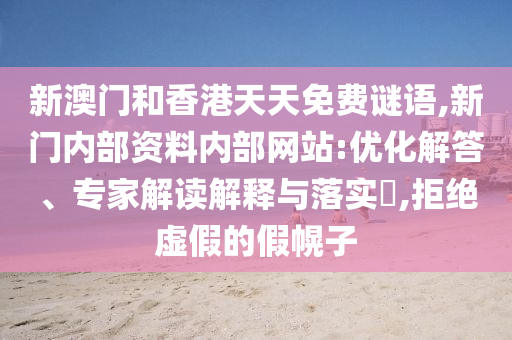新澳门和香港天天免费谜语,新门内部资料内部网站:优化解答、专家解读解释与落实​,拒绝虚假的假幌子